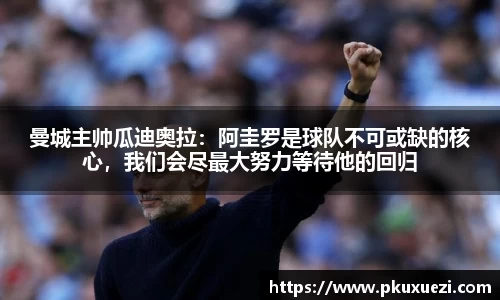 曼城主帅瓜迪奥拉：阿圭罗是球队不可或缺的核心，我们会尽最大努力等待他的回归