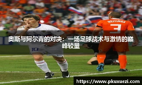 奥斯与阿尔青的对决：一场足球战术与激情的巅峰较量