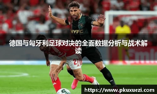 德国与匈牙利足球对决的全面数据分析与战术解读