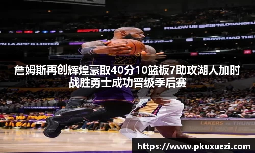 詹姆斯再创辉煌豪取40分10篮板7助攻湖人加时战胜勇士成功晋级季后赛